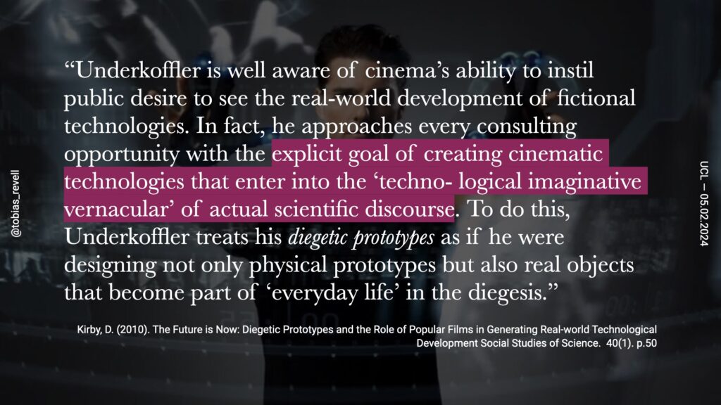 Underkoffler is well aware of cinemas ability to instil public desire to see the real world development of fictional technologies. In fact, he approaches every consulting opportunity with the explicit goal of creating cinematic technologies that entrance, the technological, imaginative vernacular of actual scientific discourse. To do this, Underkoffler treats his diegetic prototypes, as if you were designing not only physical prototypes, but also real objects that become part of everyday life in the diegesis