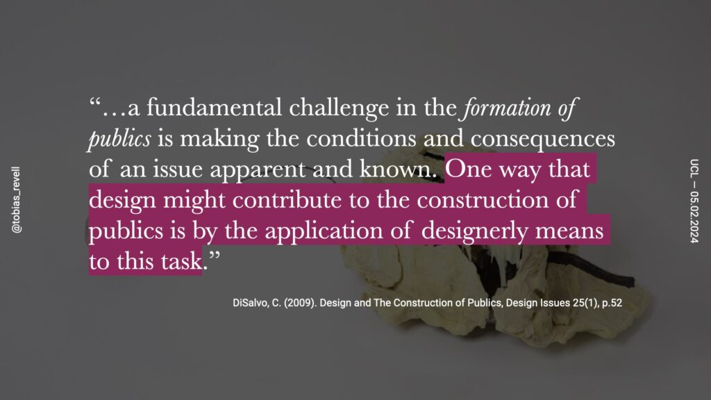 a fundamental challenge in the formation of publics is making the conditions and consequences of an issue apparent and known. One way that design might contribute to the construction of publics is by the application of design really means to this task. 