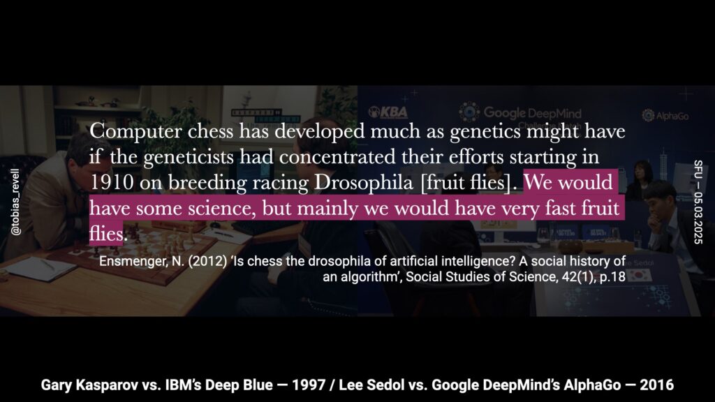 Computer chess has developed much as genetics might have done if geneticists had concentrated their efforts, starting in 1910, on breeding racing Drosophila or fruit flies. We would have some science, but mainly we would have very fast fruit flies.